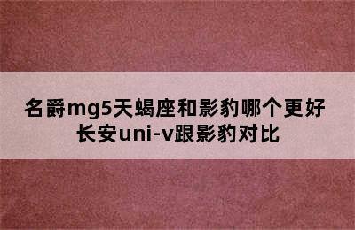 名爵mg5天蝎座和影豹哪个更好 长安uni-v跟影豹对比